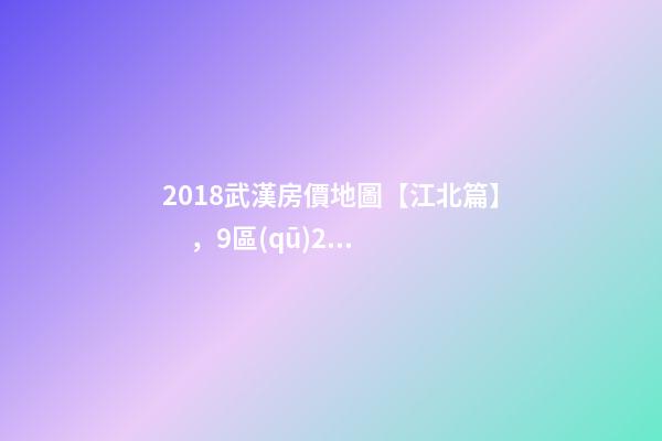 2018武漢房價地圖【江北篇】，9區(qū)28板塊1月最新房價